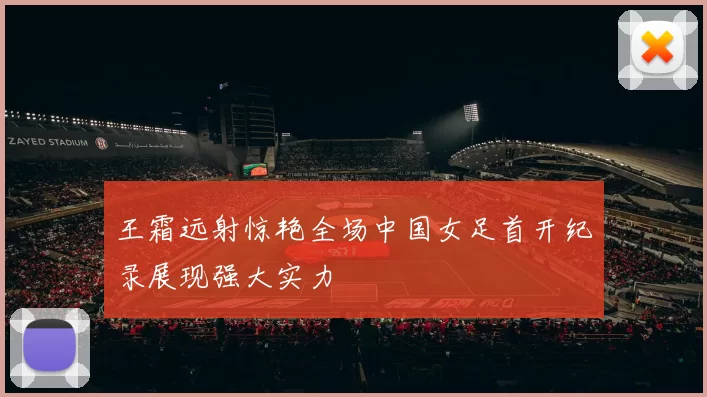 王霜远射惊艳全场中国女足首开纪录展现强大实力