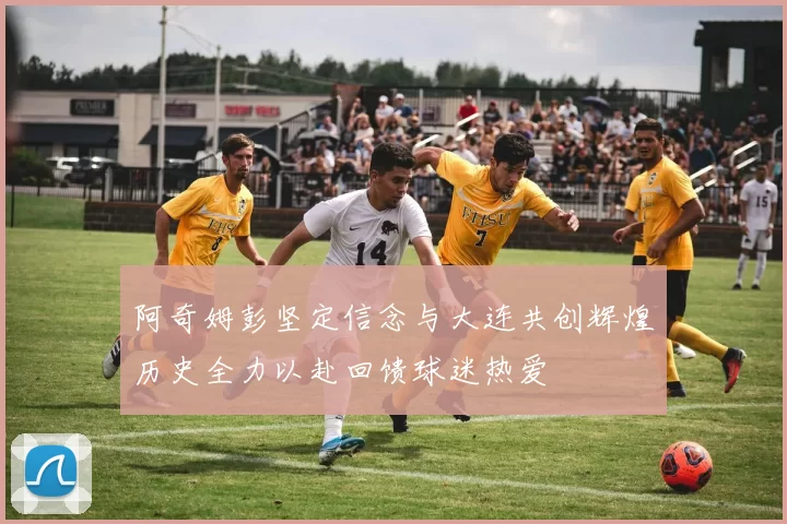 阿奇姆彭坚定信念与大连共创辉煌历史全力以赴回馈球迷热爱