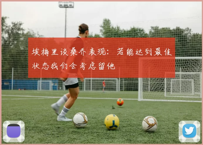 埃梅里谈桑乔表现：若能达到最佳状态我们会考虑留他