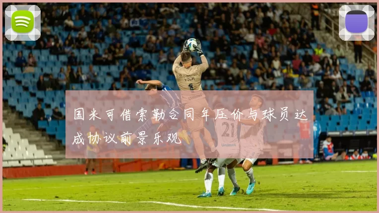 国米可借索勒合同年压价与球员达成协议前景乐观