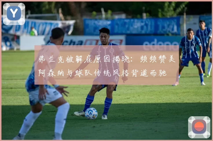 弗兰克被解雇原因揭晓：频频赞美阿森纳与球队传统风格背道而驰