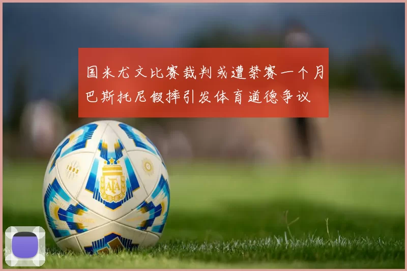 国米尤文比赛裁判或遭禁赛一个月巴斯托尼假摔引发体育道德争议