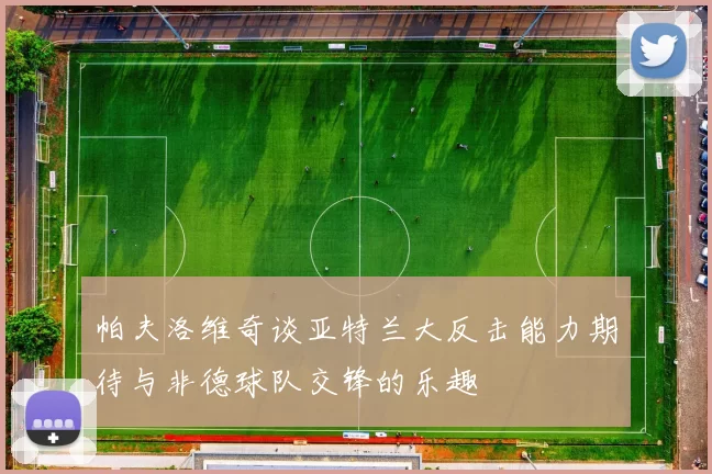 帕夫洛维奇谈亚特兰大反击能力期待与非德球队交锋的乐趣