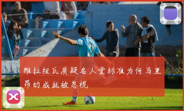 维拉纽瓦质疑名人堂标准为何马里昂的成就被忽视