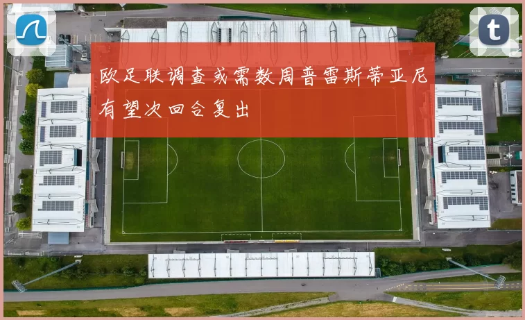 欧足联调查或需数周普雷斯蒂亚尼有望次回合复出