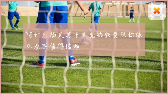 阿什利扬支持卡里克执教曼联称球队表现值得信赖