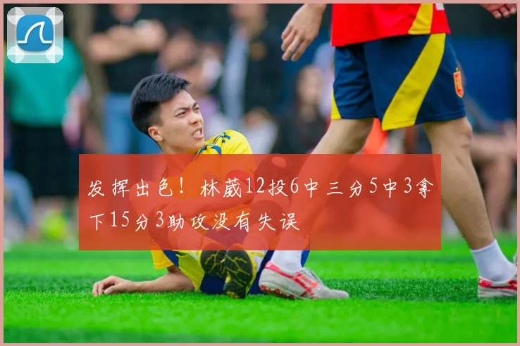 发挥出色！林葳12投6中三分5中3拿下15分3助攻没有失误