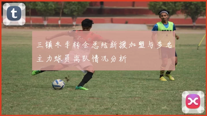 三镇冬季转会总结新援加盟与多名主力球员离队情况分析